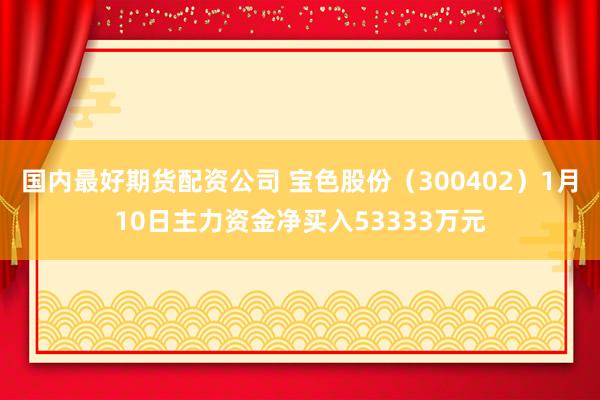 国内最好期货配资公司 宝色股份(300402)1月10日主力资金净买入53333万元