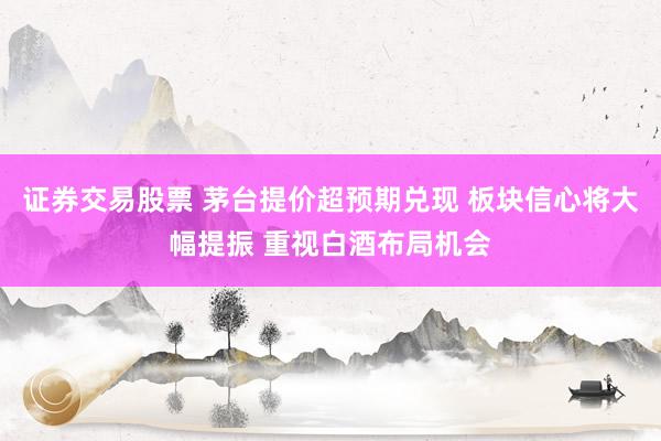 证券交易股票 茅台提价超预期兑现 板块信心将大幅提振 重视白酒布局机会