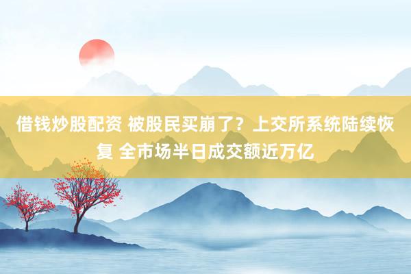 借钱炒股配资 被股民买崩了?上交所系统陆续恢复 全市场半日成交额近万亿
