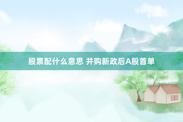 股票配什么意思 并购新政后A股首单