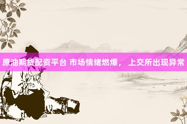 原油期货配资平台 市场情绪燃爆, 上交所出现异常