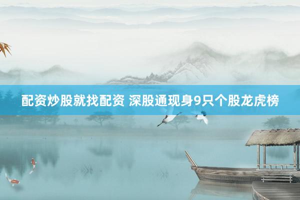 配资炒股就找配资 深股通现身9只个股龙虎榜