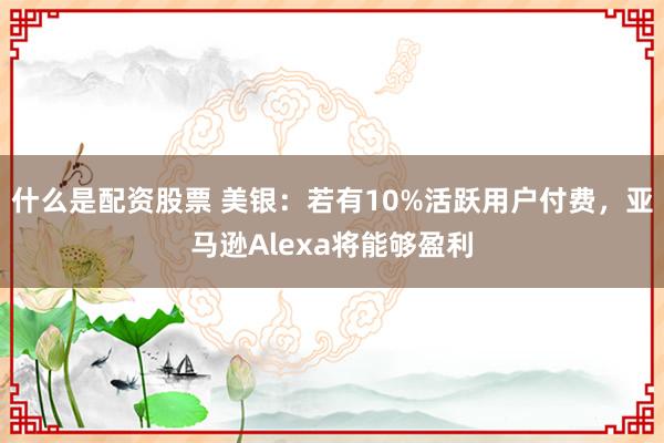 什么是配资股票 美银:若有10%活跃用户付费,亚马逊Alexa将能够盈利