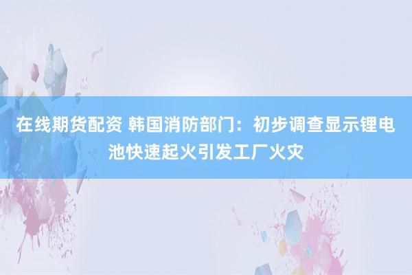 在线期货配资 韩国消防部门:初步调查显示锂电池快速起火引发工厂火灾
