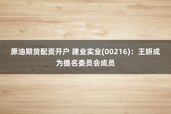 原油期货配资开户 建业实业(00216)：王妍成为提名委员会成员