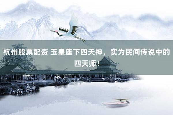 杭州股票配资 玉皇座下四天神,实为民间传说中的四天师!