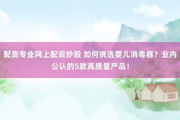 配资专业网上配资炒股 如何挑选婴儿消毒器?业内公认的5款高质量产品!