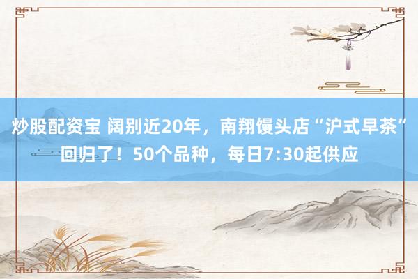 炒股配资宝 阔别近20年,南翔馒头店“沪式早茶”回归了!50个品种,每日7:30起供应