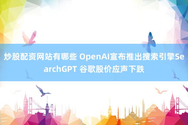 炒股配资网站有哪些 OpenAI宣布推出搜索引擎SearchGPT 谷歌股价应声下跌