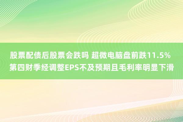 股票配债后股票会跌吗 超微电脑盘前跌11.5% 第四财季经调整EPS不及预期且毛利率明显下滑
