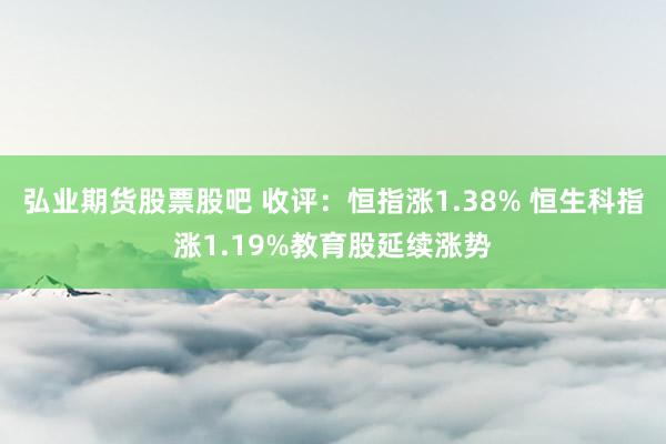 弘业期货股票股吧 收评:恒指涨1.38% 恒生科指涨1.19%教育股延续涨势