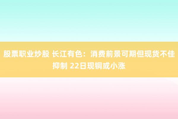 股票职业炒股 长江有色:消费前景可期但现货不佳抑制 22日现铜或小涨