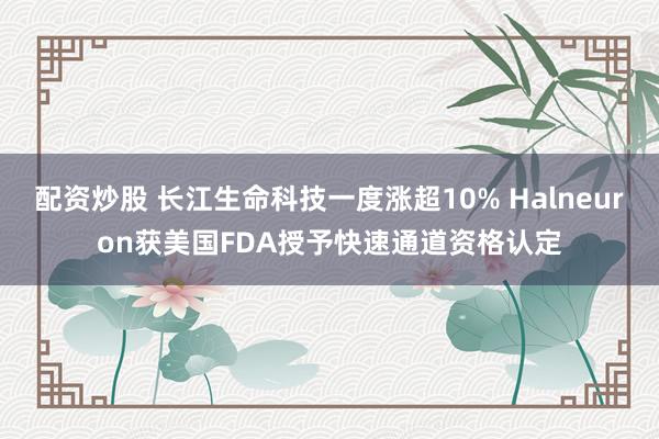 配资炒股 长江生命科技一度涨超10% Halneuron获美国FDA授予快速通道资格认定