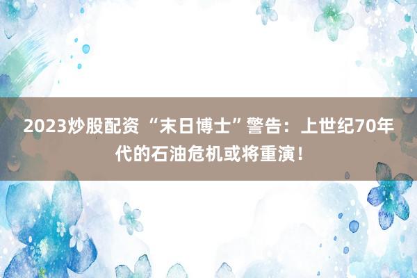 2023炒股配资 “末日博士”警告：上世纪70年代的石油危机或将重演！