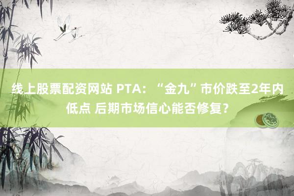 线上股票配资网站 PTA:“金九”市价跌至2年内低点 后期市场信心能否修复?