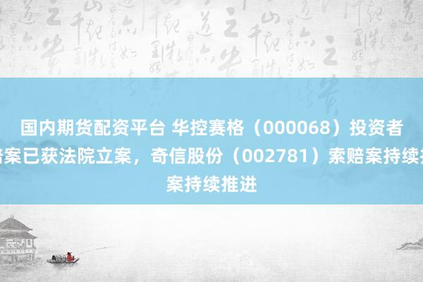 国内期货配资平台 华控赛格(000068)投资者索赔案已获法院立案,奇信股份(002781)索赔案持续推进