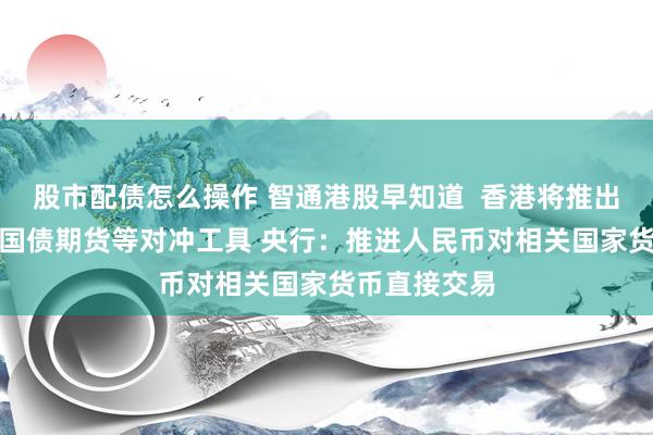股市配债怎么操作 智通港股早知道 香港将推出A50期权和国债期货等对冲工具 央行:推进人民币对相关国家货币直接交易