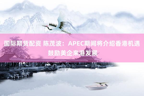 国际期货配资 陈茂波:APEC期间将介绍香港机遇 鼓励美企来港发展