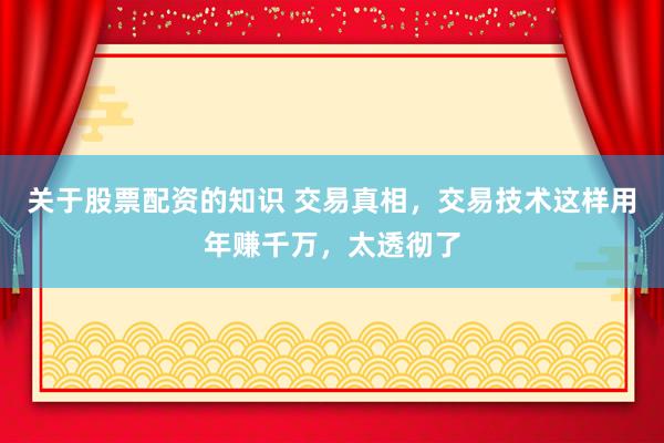 关于股票配资的知识 交易真相,交易技术这样用年赚千万,太透彻了