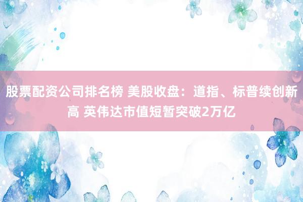 股票配资公司排名榜 美股收盘:道指、标普续创新高 英伟达市值短暂突破2万亿