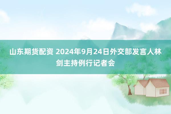山东期货配资 2024年9月24日外交部发言人林剑主持例行记者会