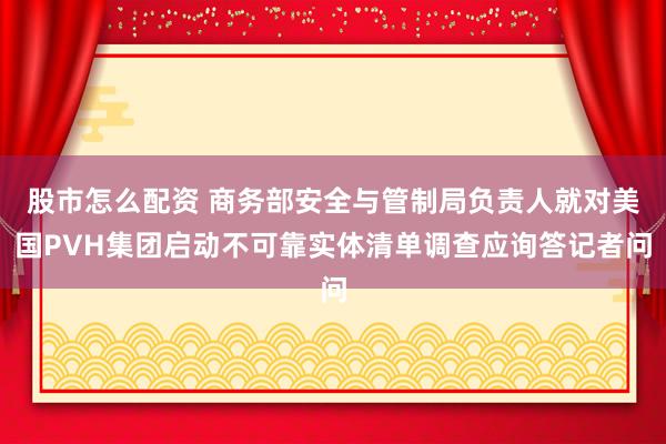 股市怎么配资 商务部安全与管制局负责人就对美国PVH集团启动不可靠实体清单调查应询答记者问
