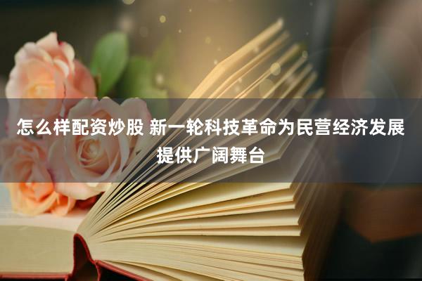怎么样配资炒股 新一轮科技革命为民营经济发展提供广阔舞台