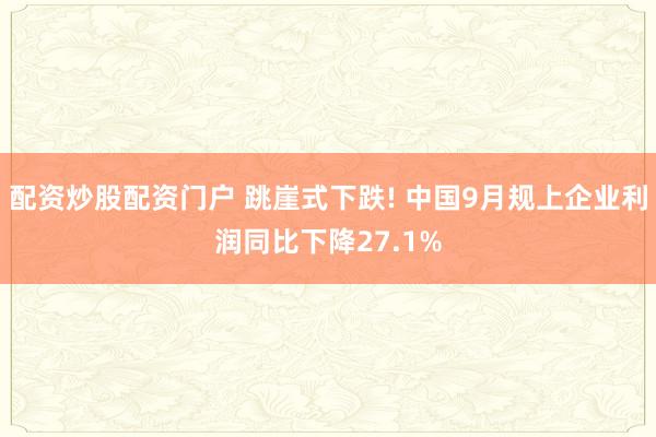 配资炒股配资门户 跳崖式下跌! 中国9月规上企业利润同比下降27.1%