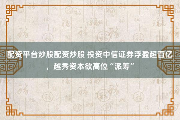 配资平台炒股配资炒股 投资中信证券浮盈超百亿,越秀资本欲高位“派筹”