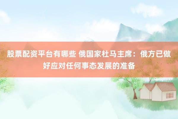 股票配资平台有哪些 俄国家杜马主席:俄方已做好应对任何事态发展的准备