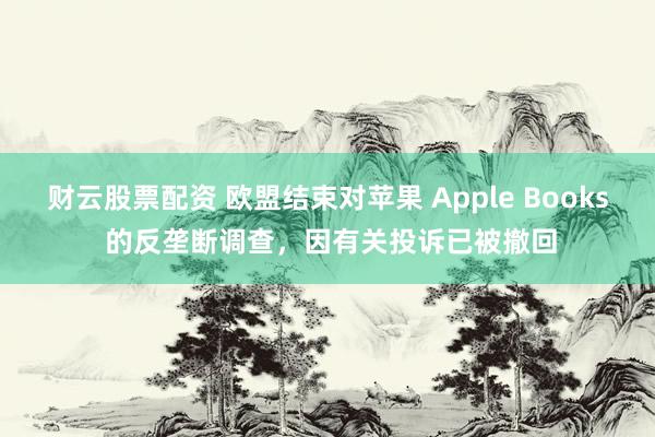 财云股票配资 欧盟结束对苹果 Apple Books 的反垄断调查,因有关投诉已被撤回
