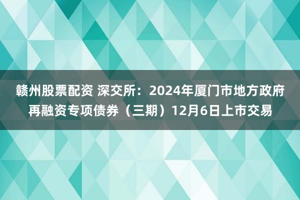赣州股票配资 深交所:2024年厦门市地方政府再融资专项债券(三期)12月6日上市交易