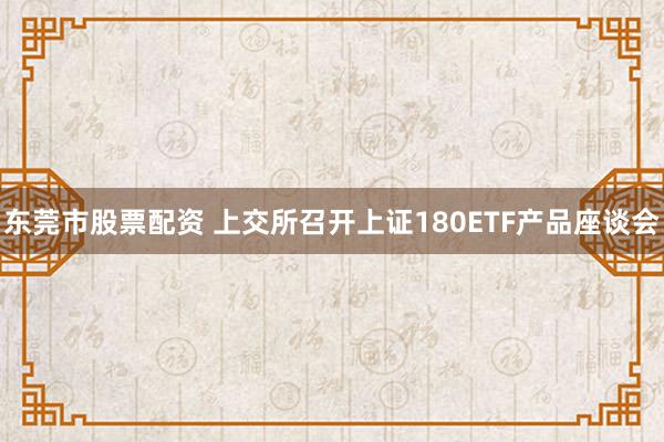 东莞市股票配资 上交所召开上证180ETF产品座谈会