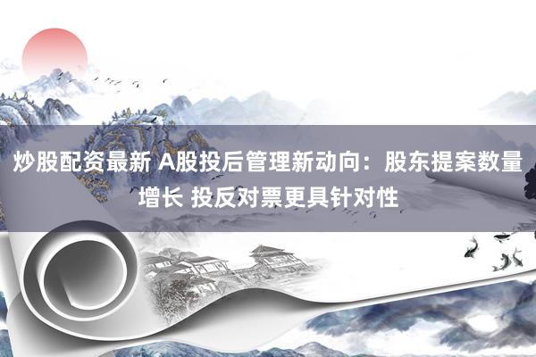 炒股配资最新 A股投后管理新动向:股东提案数量增长 投反对票更具针对性