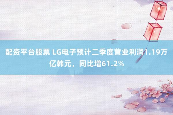 配资平台股票 LG电子预计二季度营业利润1.19万亿韩元,同比增61.2%