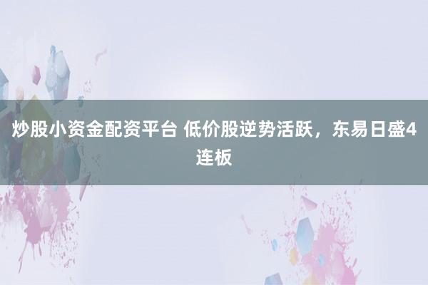 炒股小资金配资平台 低价股逆势活跃，东易日盛4连板