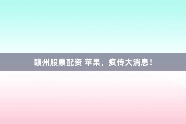 赣州股票配资 苹果,疯传大消息!