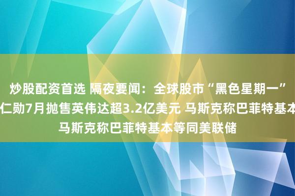 炒股配资首选 隔夜要闻:全球股市“黑色星期一”美股暴跌 黄仁勋7月抛售英伟达超3.2亿美元 马斯克称巴菲特基本等同美联储