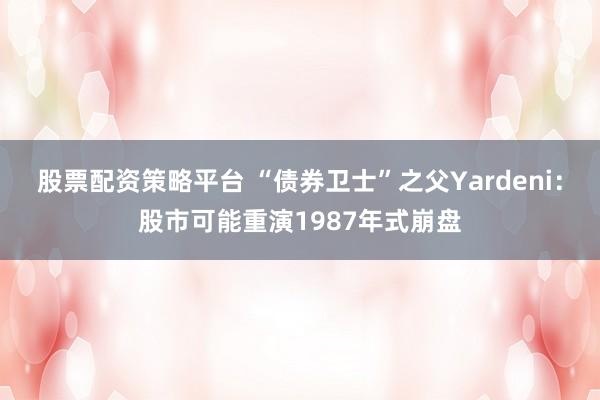 股票配资策略平台 “债券卫士”之父Yardeni:股市可能重演1987年式崩盘