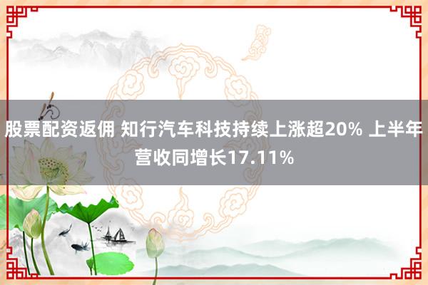 股票配资返佣 知行汽车科技持续上涨超20% 上半年营收同增长17.11%