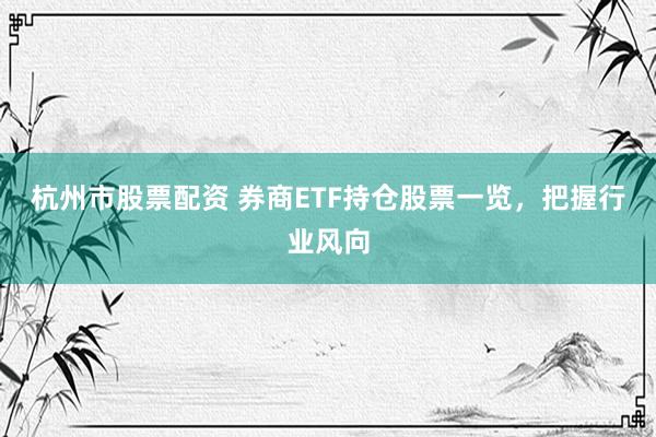 杭州市股票配资 券商ETF持仓股票一览,把握行业风向