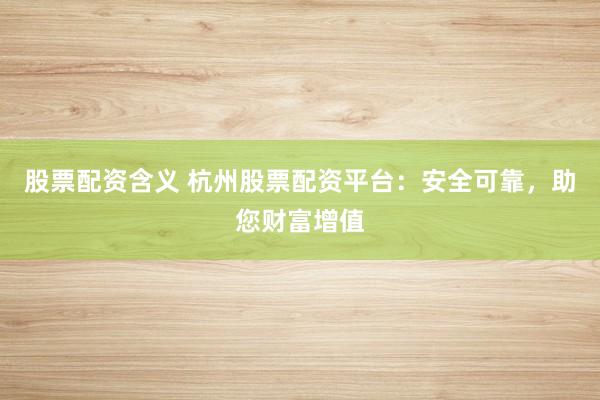 股票配资含义 杭州股票配资平台:安全可靠,助您财富增值