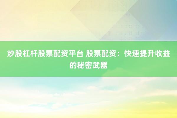 炒股杠杆股票配资平台 股票配资:快速提升收益的秘密武器