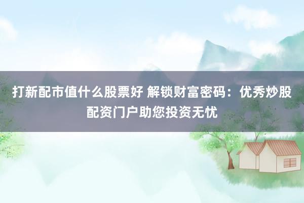打新配市值什么股票好 解锁财富密码:优秀炒股配资门户助您投资无忧