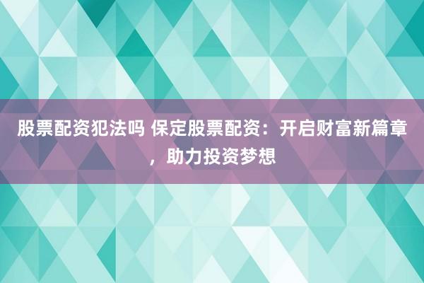股票配资犯法吗 保定股票配资:开启财富新篇章,助力投资梦想