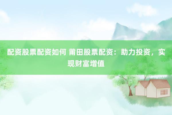 配资股票配资如何 莆田股票配资:助力投资,实现财富增值