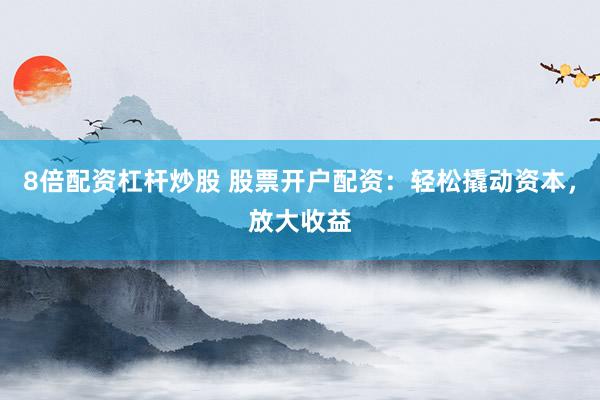 8倍配资杠杆炒股 股票开户配资:轻松撬动资本,放大收益