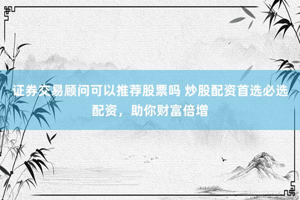 证券交易顾问可以推荐股票吗 炒股配资首选必选配资,助你财富倍增