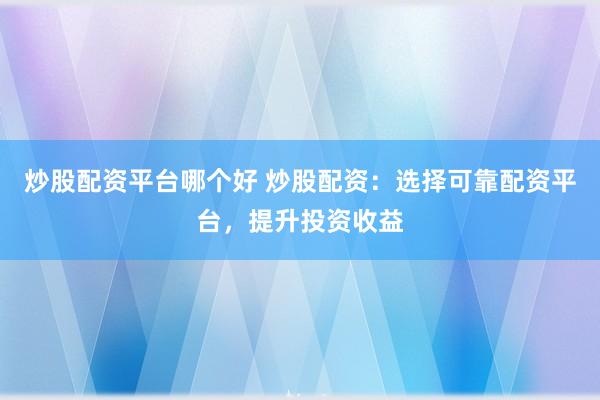 炒股配资平台哪个好 炒股配资:选择可靠配资平台,提升投资收益