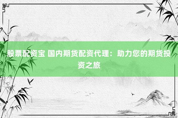 股票配资宝 国内期货配资代理:助力您的期货投资之旅